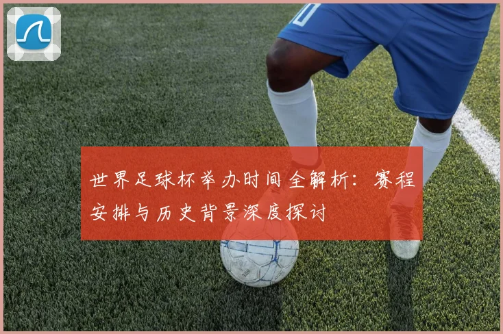 世界足球杯举办时间全解析：赛程安排与历史背景深度探讨
