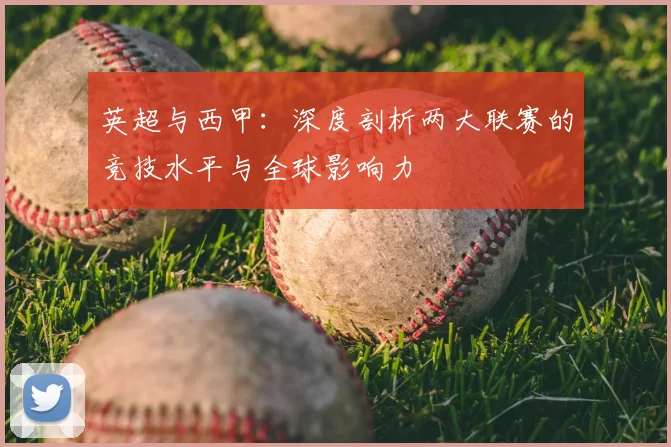 英超与西甲:深度剖析两大联赛的竞技水平与全球影响力