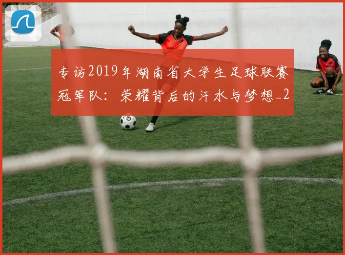 专访2019年湖南省大学生足球联赛冠军队:荣耀背后的汗水与梦想_20260608195302