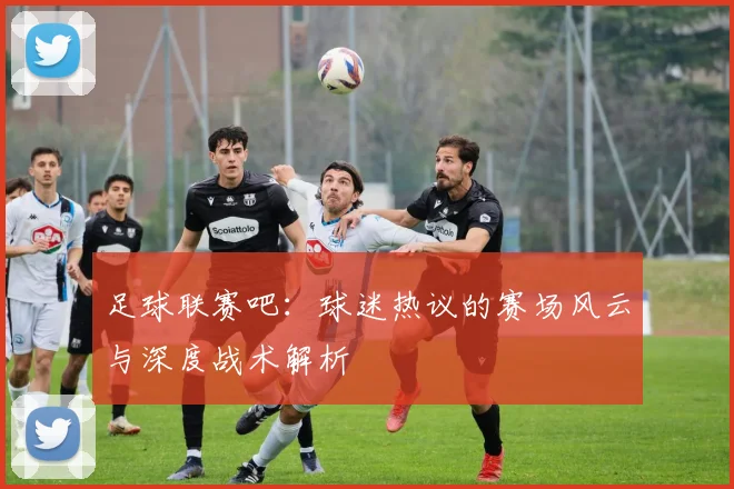 足球联赛吧:球迷热议的赛场风云与深度战术解析