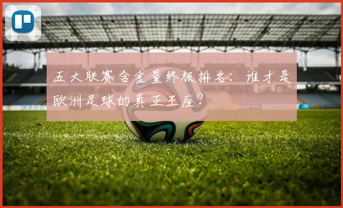 五大联赛含金量终极排名：谁才是欧洲足球的真正王座？