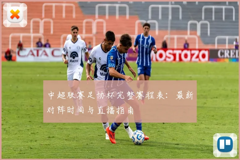 中超联赛足协杯完整赛程表：最新对阵时间与直播指南