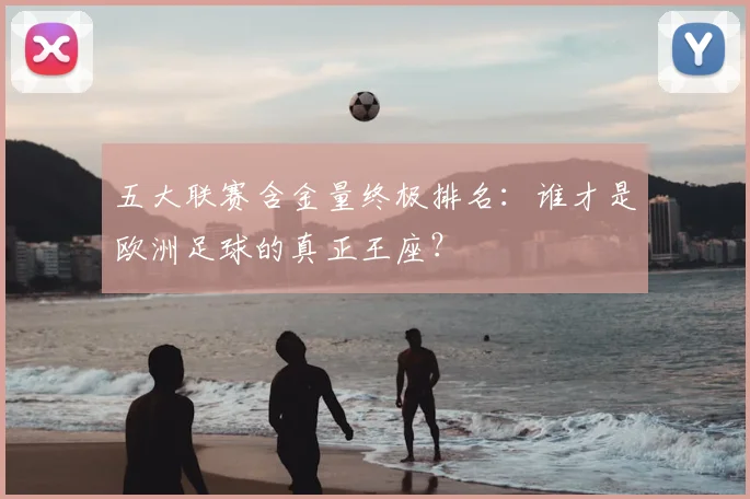 五大联赛含金量终极排名：谁才是欧洲足球的真正王座？