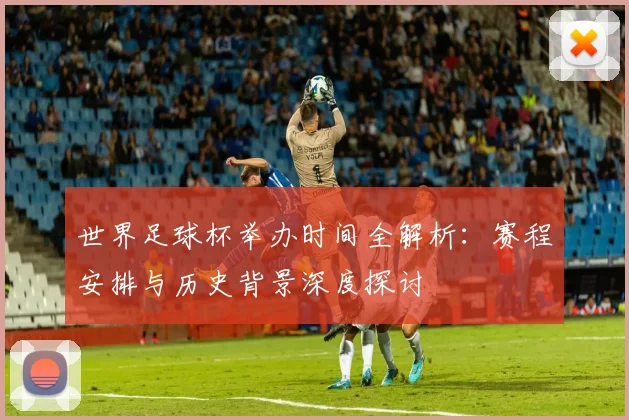 世界足球杯举办时间全解析：赛程安排与历史背景深度探讨