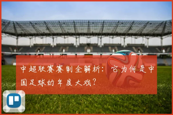 中超联赛赛制全解析：它为何是中国足球的年度大戏？
