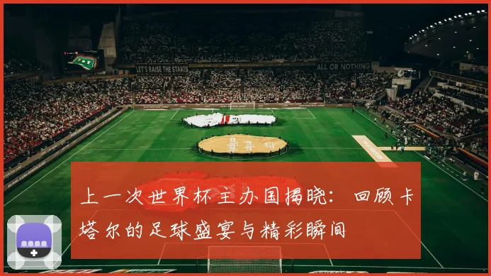 上一次世界杯主办国揭晓：回顾卡塔尔的足球盛宴与精彩瞬间