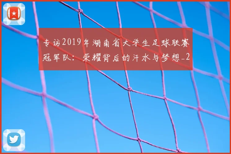 专访2019年湖南省大学生足球联赛冠军队：荣耀背后的汗水与梦想_20260608195302