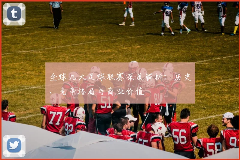 全球几大足球联赛深度解析：历史、竞争格局与商业价值