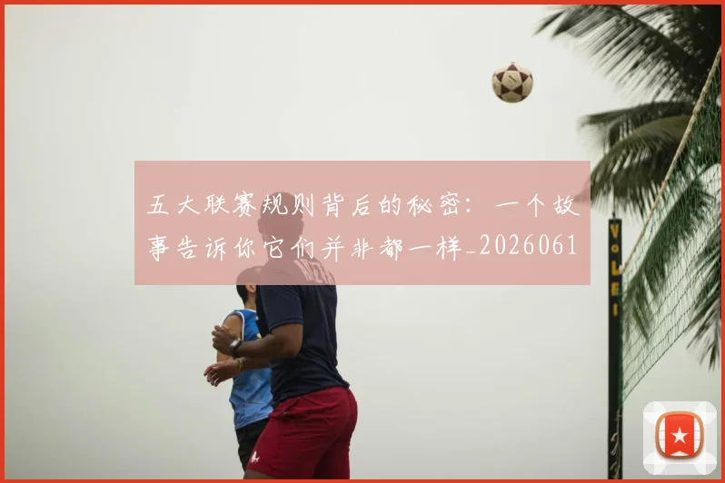 五大联赛规则背后的秘密：一个故事告诉你它们并非都一样_20260611141812