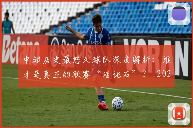 中超历史最悠久球队深度解析:谁才是真正的联赛“活化石”?_20260610190352