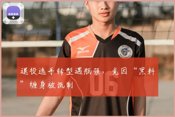 退役选手转型遇瓶颈，竟因“黑料”缠身被抵制
