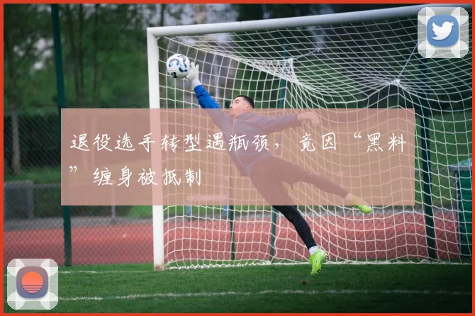 退役选手转型遇瓶颈，竟因“黑料”缠身被抵制