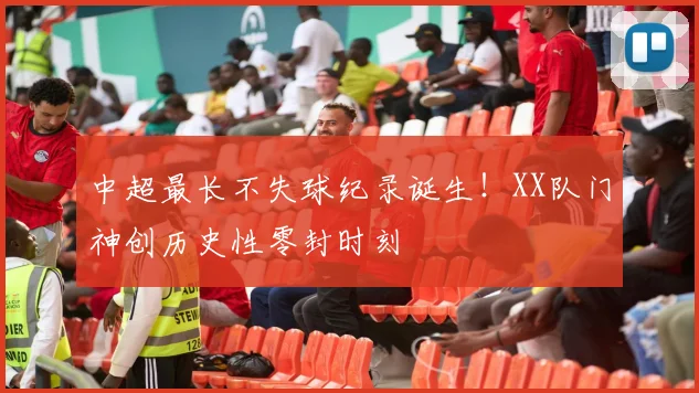 中超最长不失球纪录诞生！XX队门神创历史性零封时刻