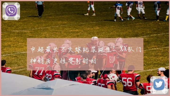 中超最长不失球纪录诞生!XX队门神创历史性零封时刻