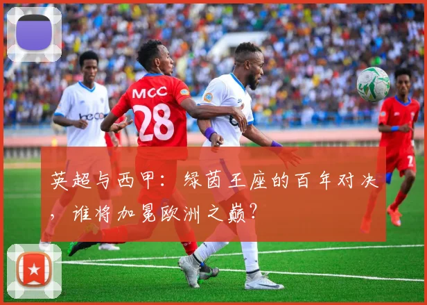 英超与西甲：绿茵王座的百年对决，谁将加冕欧洲之巅？