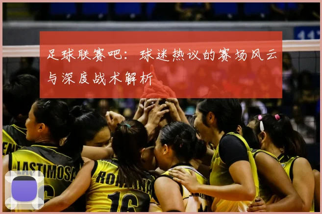 足球联赛吧：球迷热议的赛场风云与深度战术解析