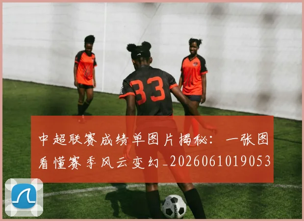 中超联赛成绩单图片揭秘：一张图看懂赛季风云变幻_20260610190530
