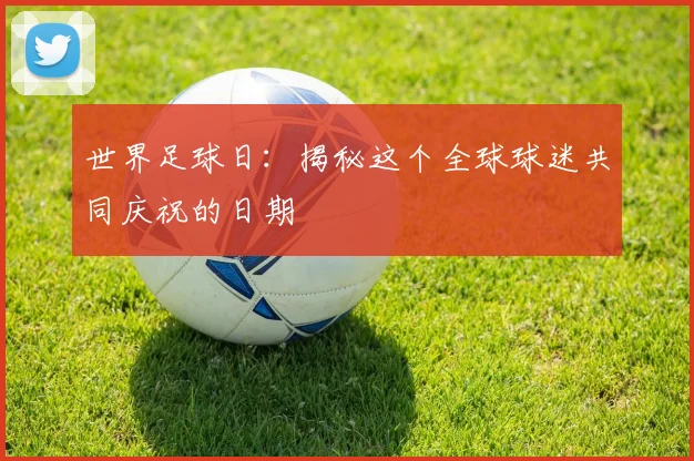 世界足球日：揭秘这个全球球迷共同庆祝的日期