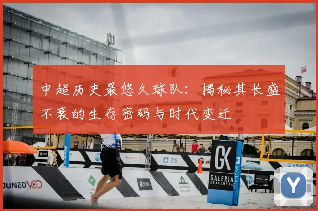 中超历史最悠久球队：揭秘其长盛不衰的生存密码与时代变迁