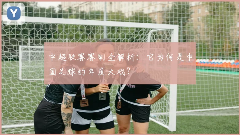 中超联赛赛制全解析:它为何是中国足球的年度大戏?