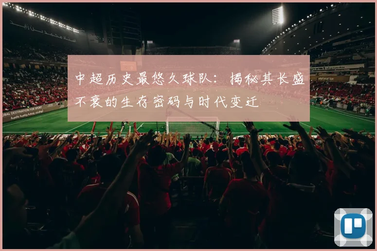 中超历史最悠久球队:揭秘其长盛不衰的生存密码与时代变迁